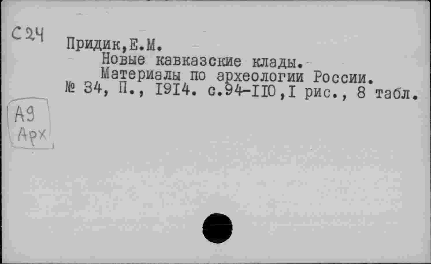 ﻿CÜ4
■AS
Придик,Е.М.
Новые кавказские клады.
Материалы по археологии России № 34, П., 1914. с.94—110,1 рис., 8
табл.